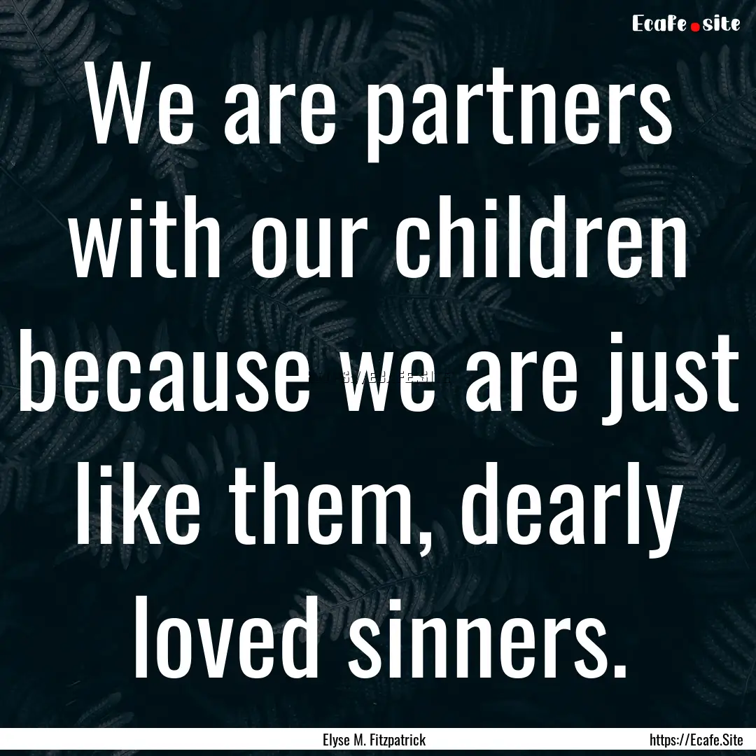 We are partners with our children because.... : Quote by Elyse M. Fitzpatrick