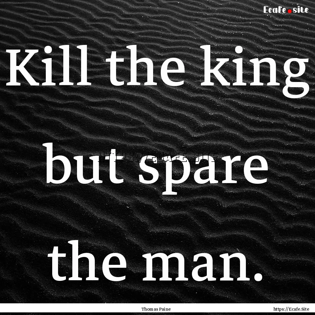 Kill the king but spare the man. : Quote by Thomas Paine