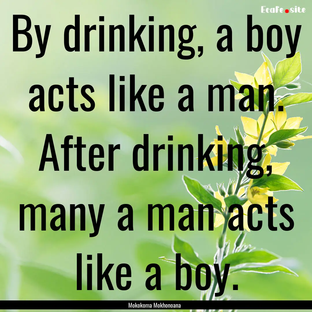 By drinking, a boy acts like a man. After.... : Quote by Mokokoma Mokhonoana