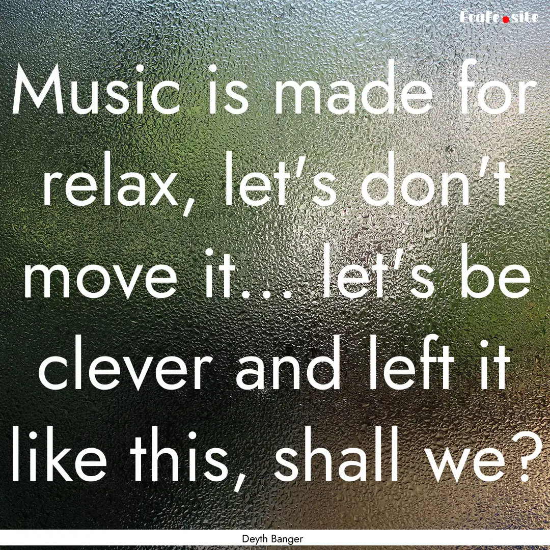 Music is made for relax, let's don't move.... : Quote by Deyth Banger