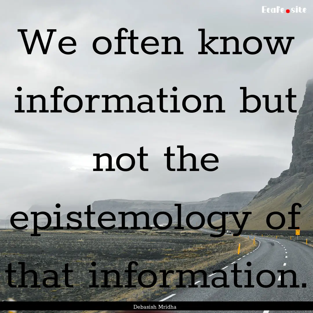 We often know information but not the epistemology.... : Quote by Debasish Mridha