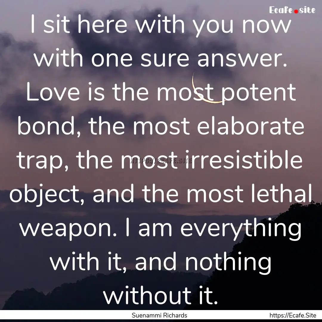 I sit here with you now with one sure answer..... : Quote by Suenammi Richards