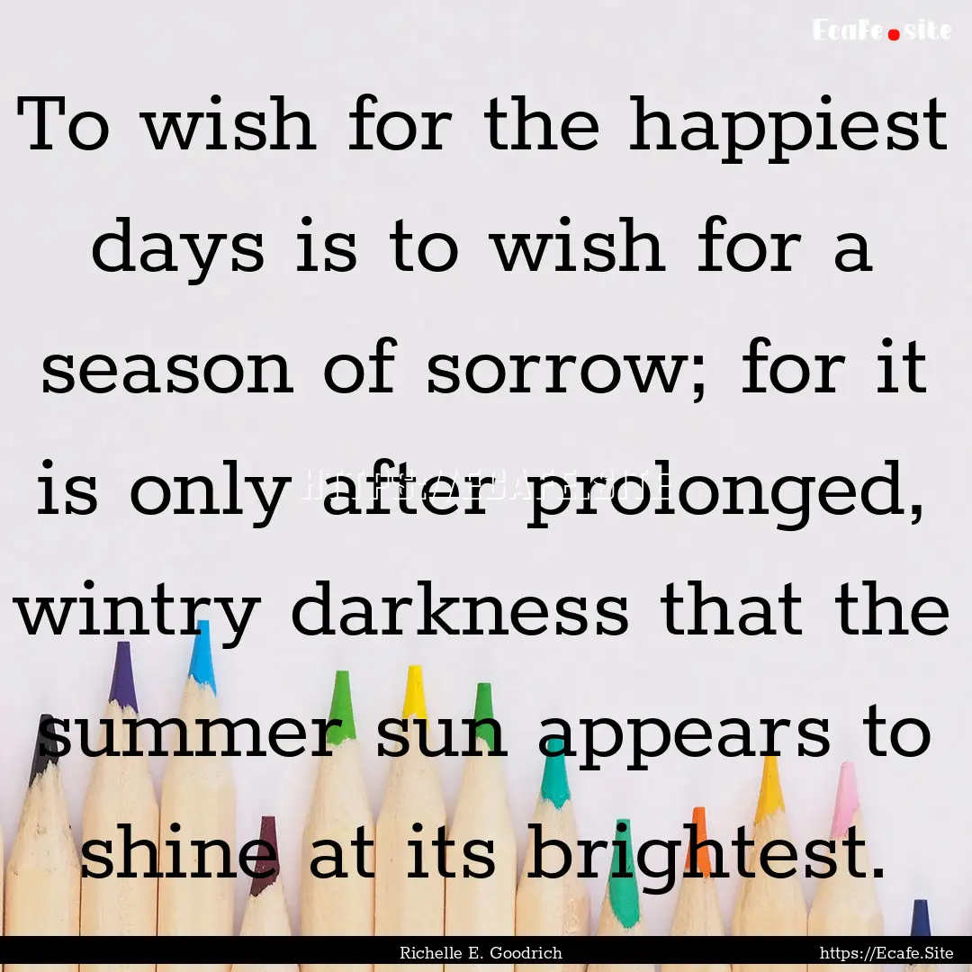 To wish for the happiest days is to wish.... : Quote by Richelle E. Goodrich