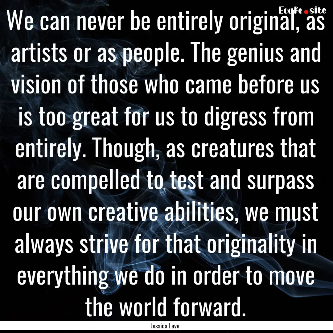 We can never be entirely original, as artists.... : Quote by Jessica Lave