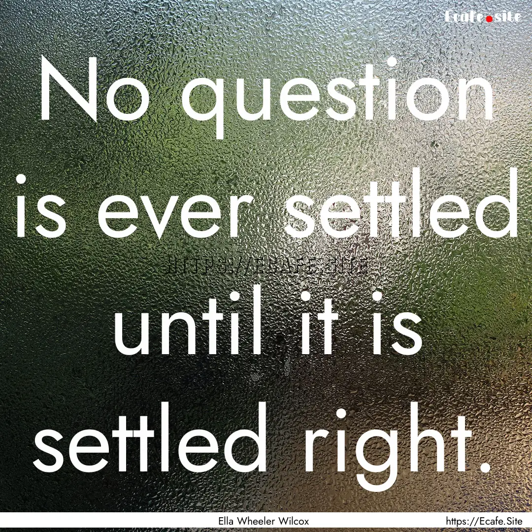 No question is ever settled until it is settled.... : Quote by Ella Wheeler Wilcox