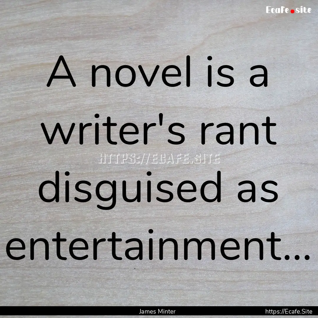 A novel is a writer's rant disguised as entertainment....... : Quote by James Minter