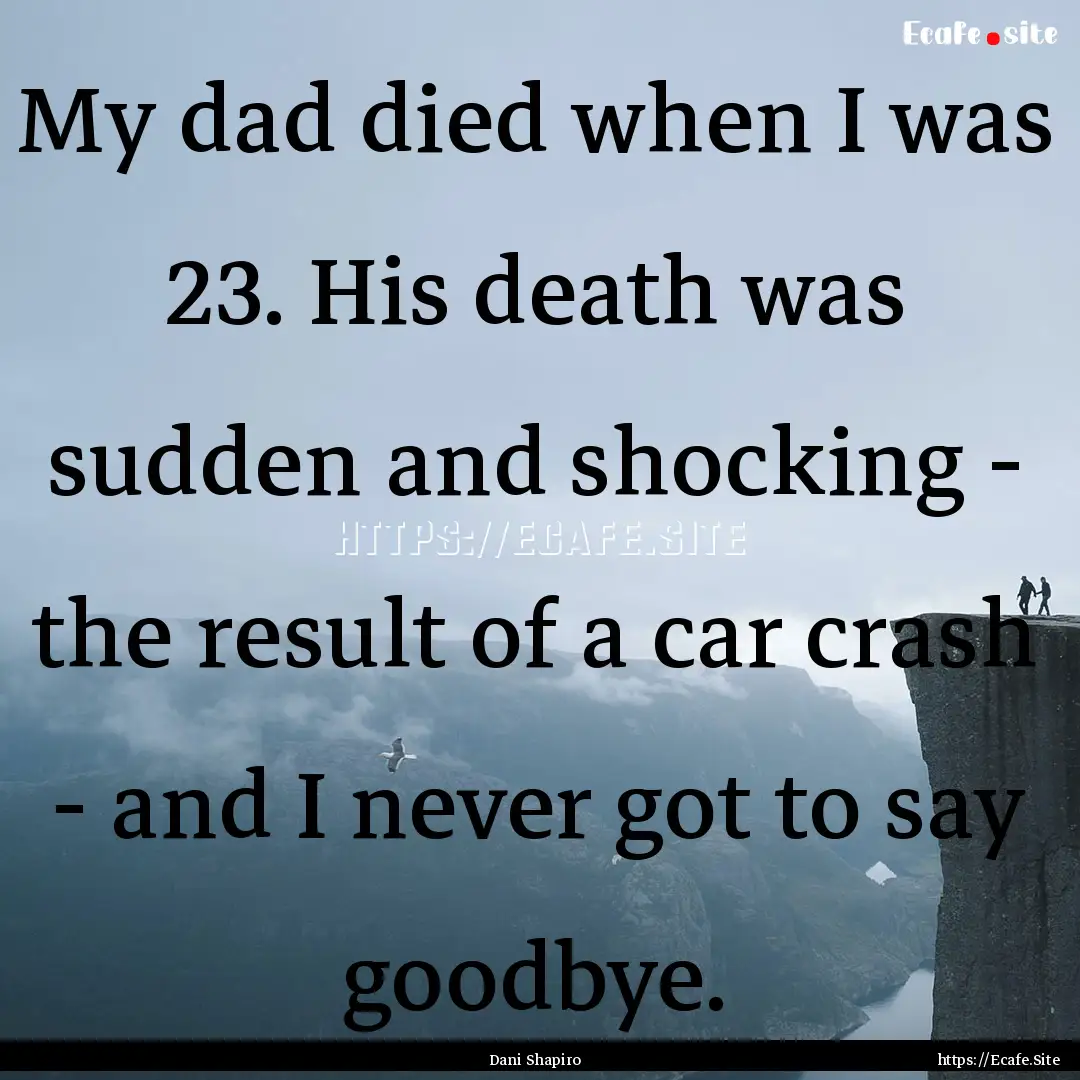 My dad died when I was 23. His death was.... : Quote by Dani Shapiro