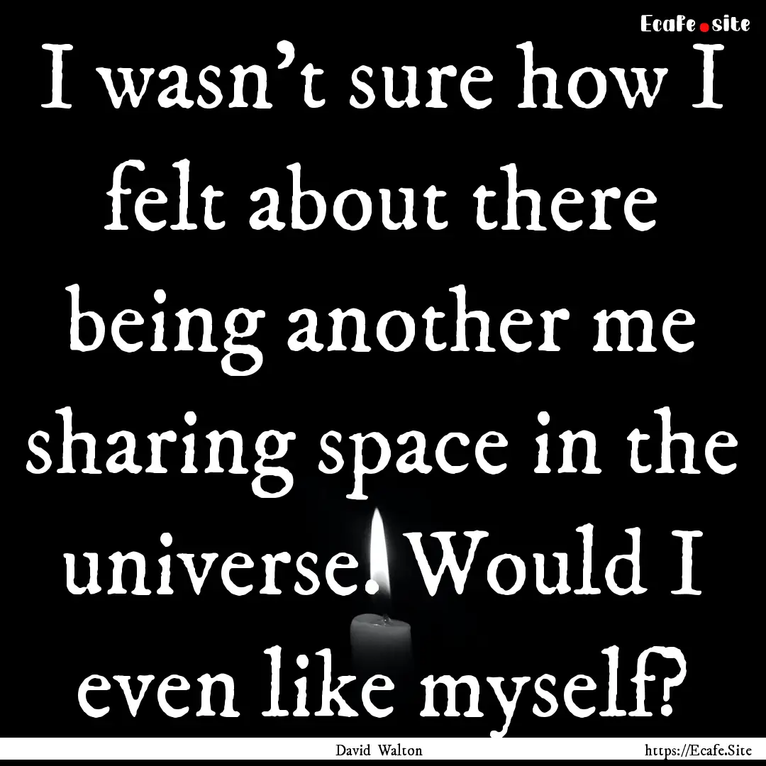 I wasn’t sure how I felt about there being.... : Quote by David Walton