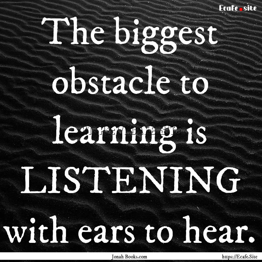 The biggest obstacle to learning is LISTENING.... : Quote by Jonah Books.com