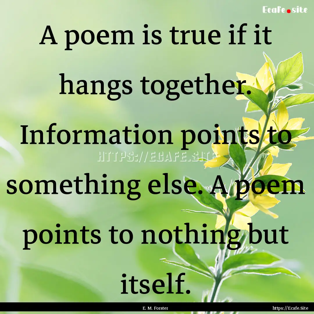 A poem is true if it hangs together. Information.... : Quote by E. M. Forster