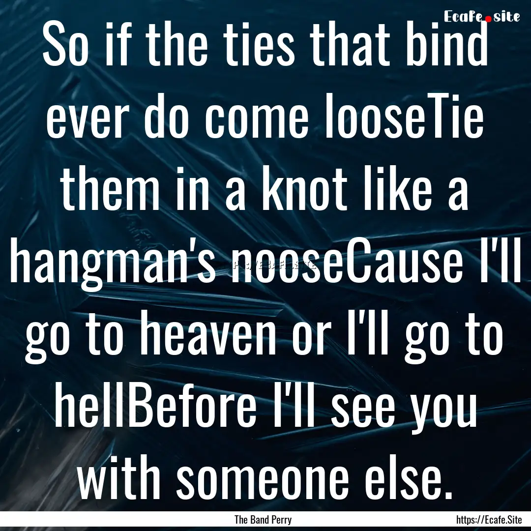 So if the ties that bind ever do come looseTie.... : Quote by The Band Perry