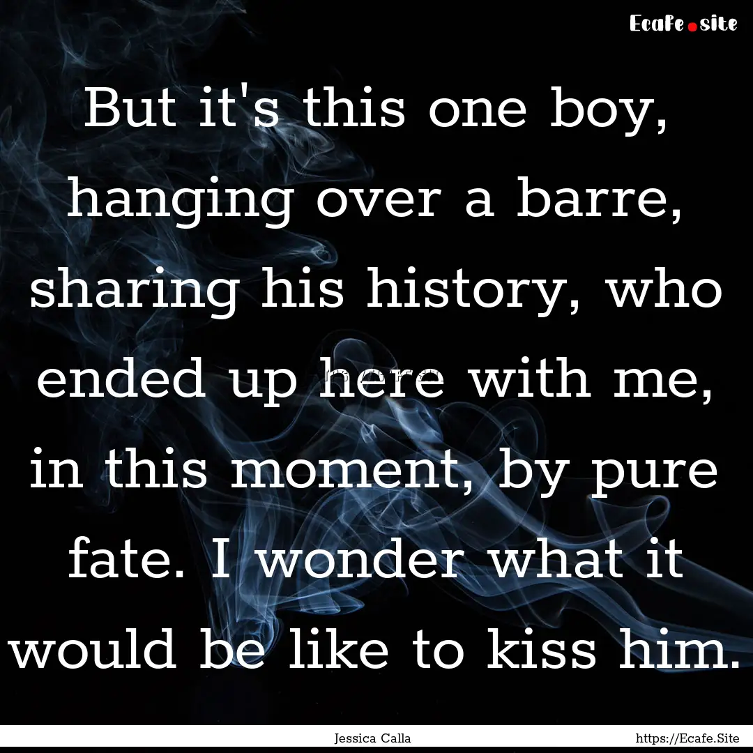 But it's this one boy, hanging over a barre,.... : Quote by Jessica Calla