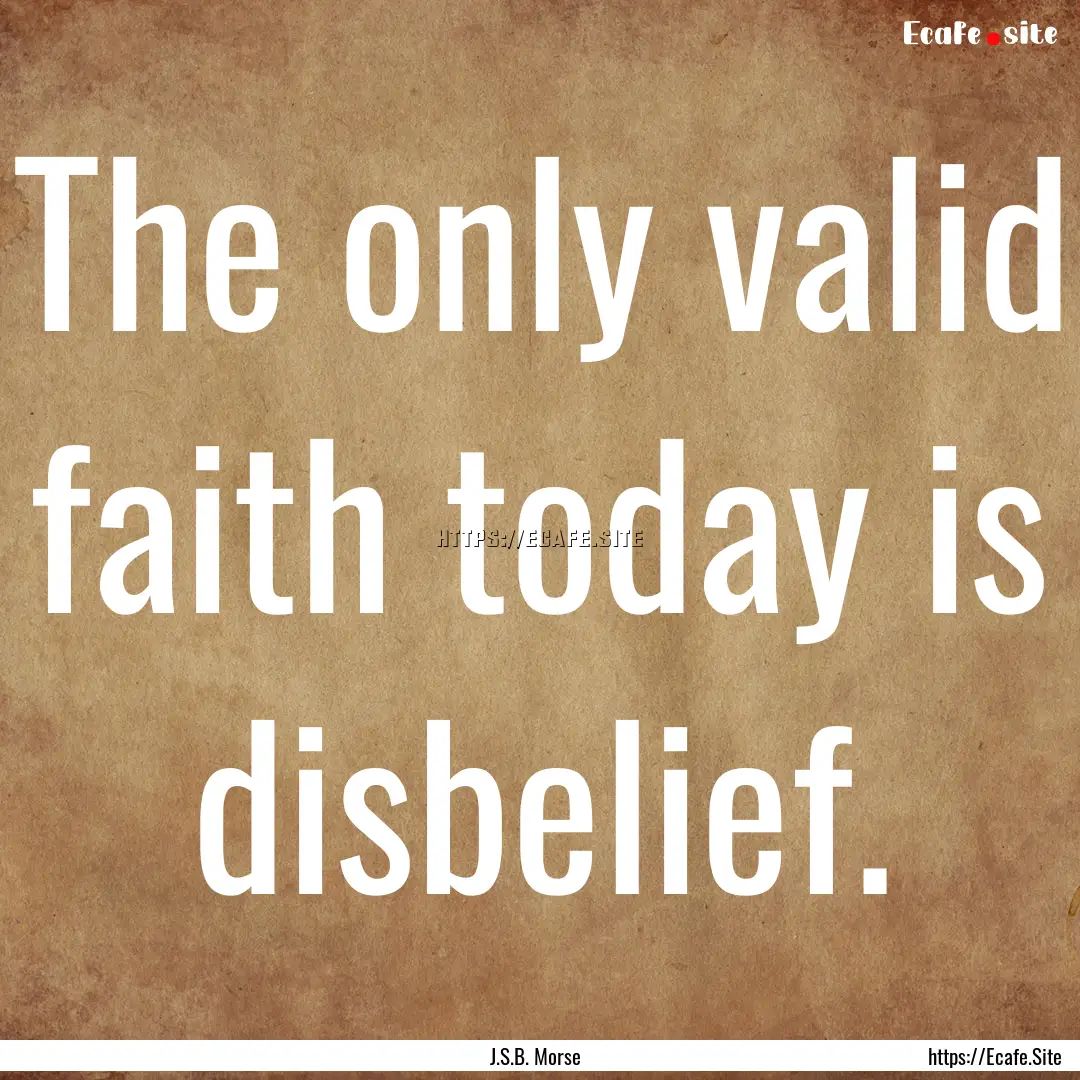 The only valid faith today is disbelief. : Quote by J.S.B. Morse