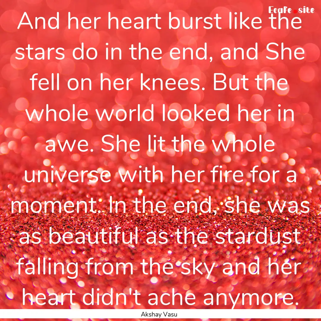 And her heart burst like the stars do in.... : Quote by Akshay Vasu