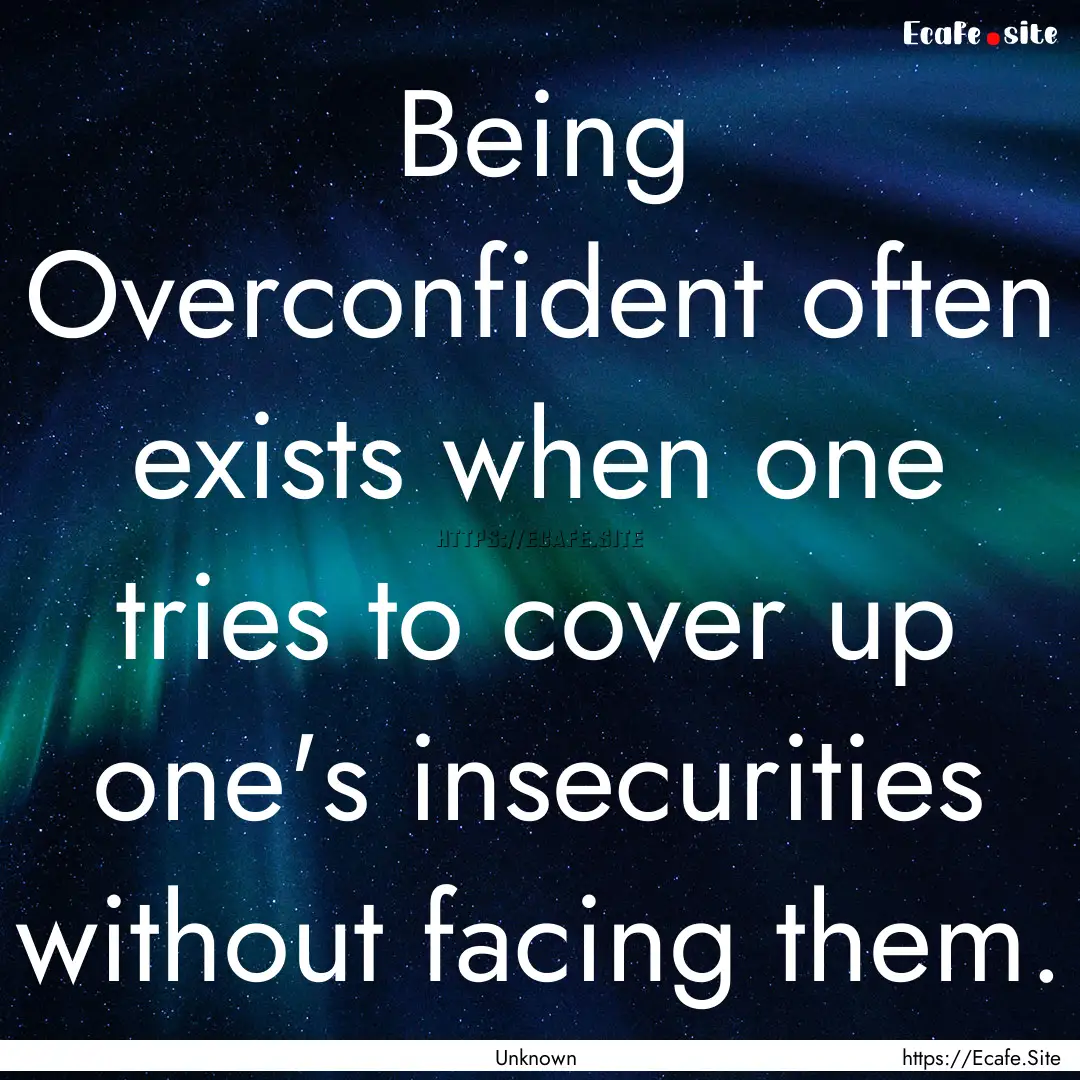 Being Overconfident often exists when one.... : Quote by Unknown