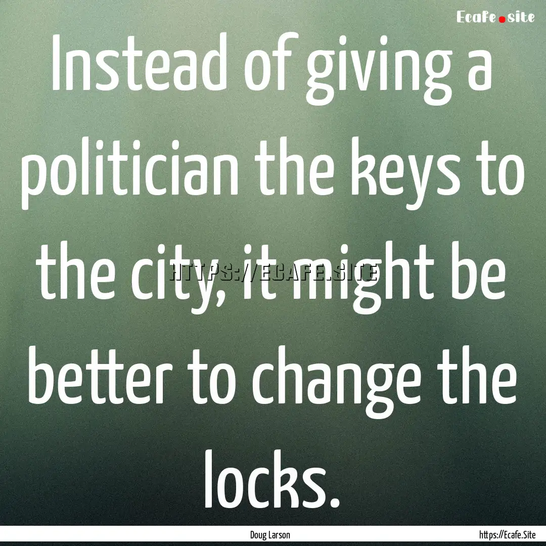 Instead of giving a politician the keys to.... : Quote by Doug Larson