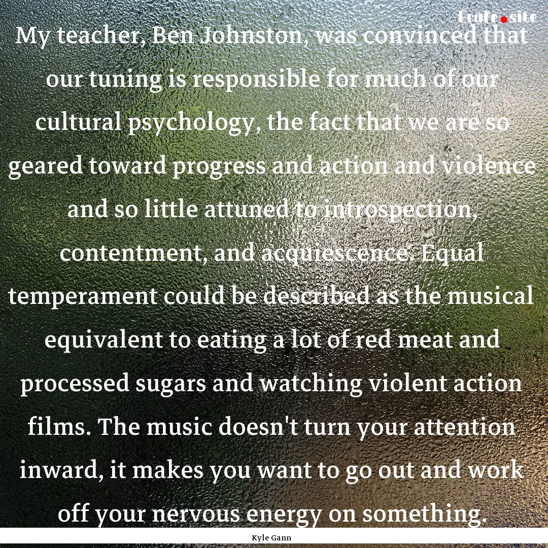 My teacher, Ben Johnston, was convinced that.... : Quote by Kyle Gann