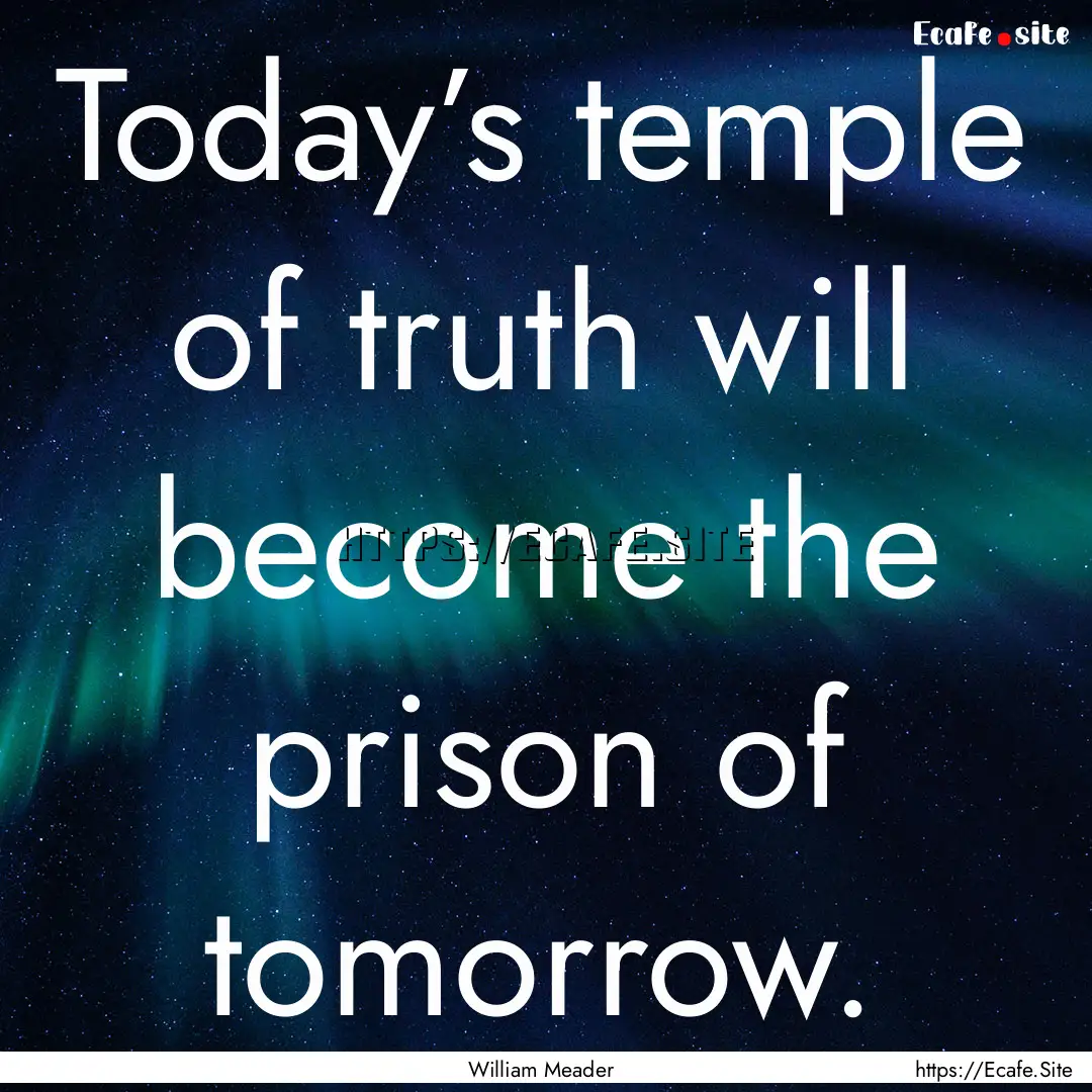 Today’s temple of truth will become the.... : Quote by William Meader