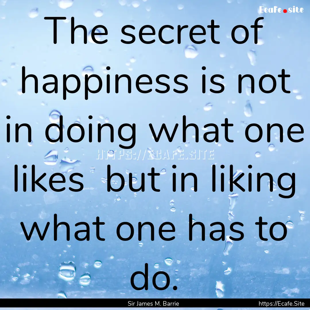 The secret of happiness is not in doing what.... : Quote by Sir James M. Barrie