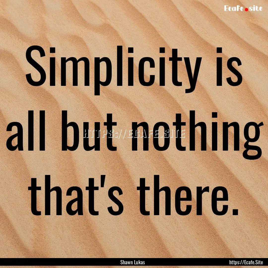 Simplicity is all but nothing that's there..... : Quote by Shawn Lukas