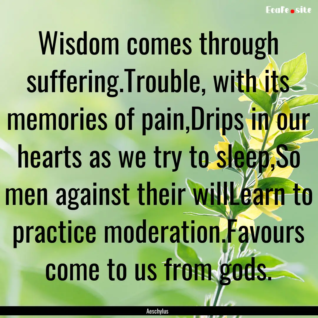 Wisdom comes through suffering.Trouble, with.... : Quote by Aeschylus