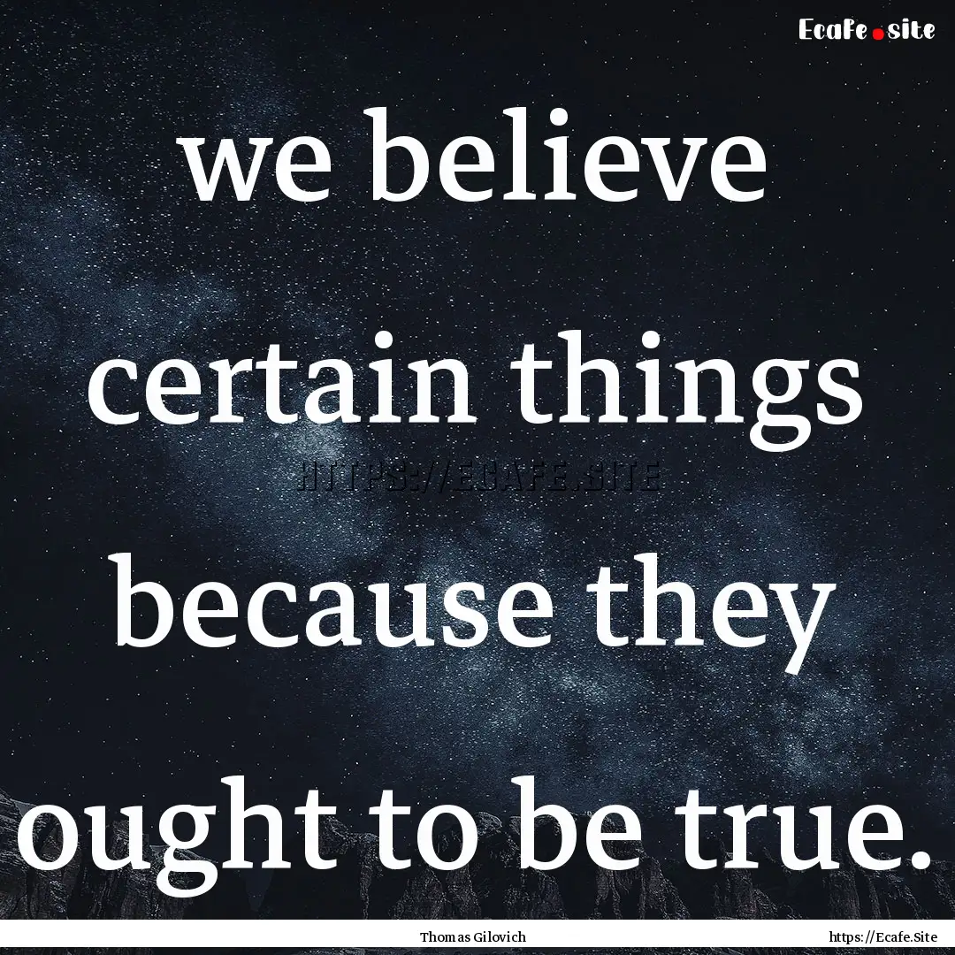 we believe certain things because they ought.... : Quote by Thomas Gilovich