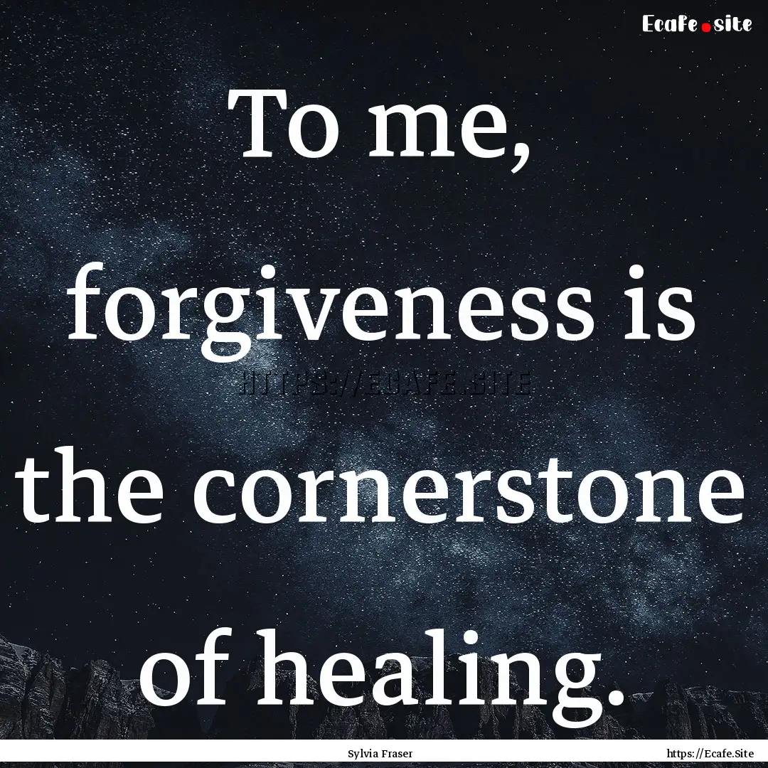 To me, forgiveness is the cornerstone of.... : Quote by Sylvia Fraser