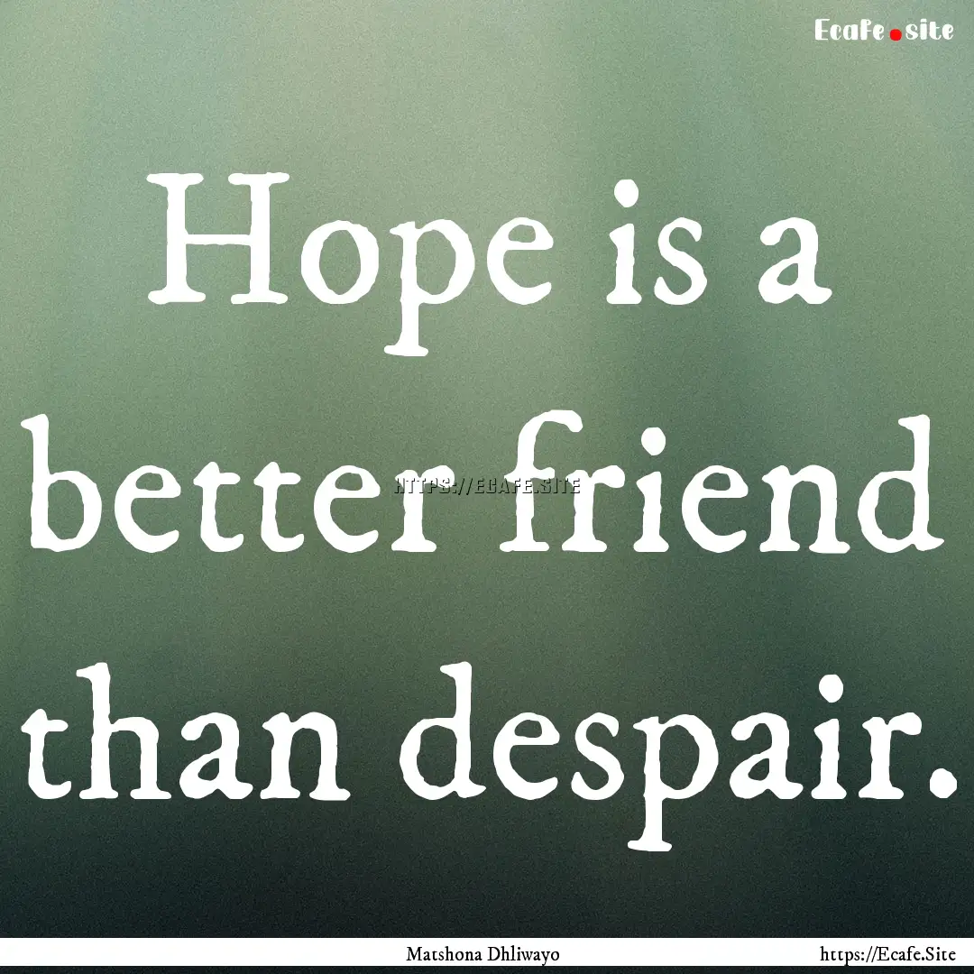 Hope is a better friend than despair. : Quote by Matshona Dhliwayo