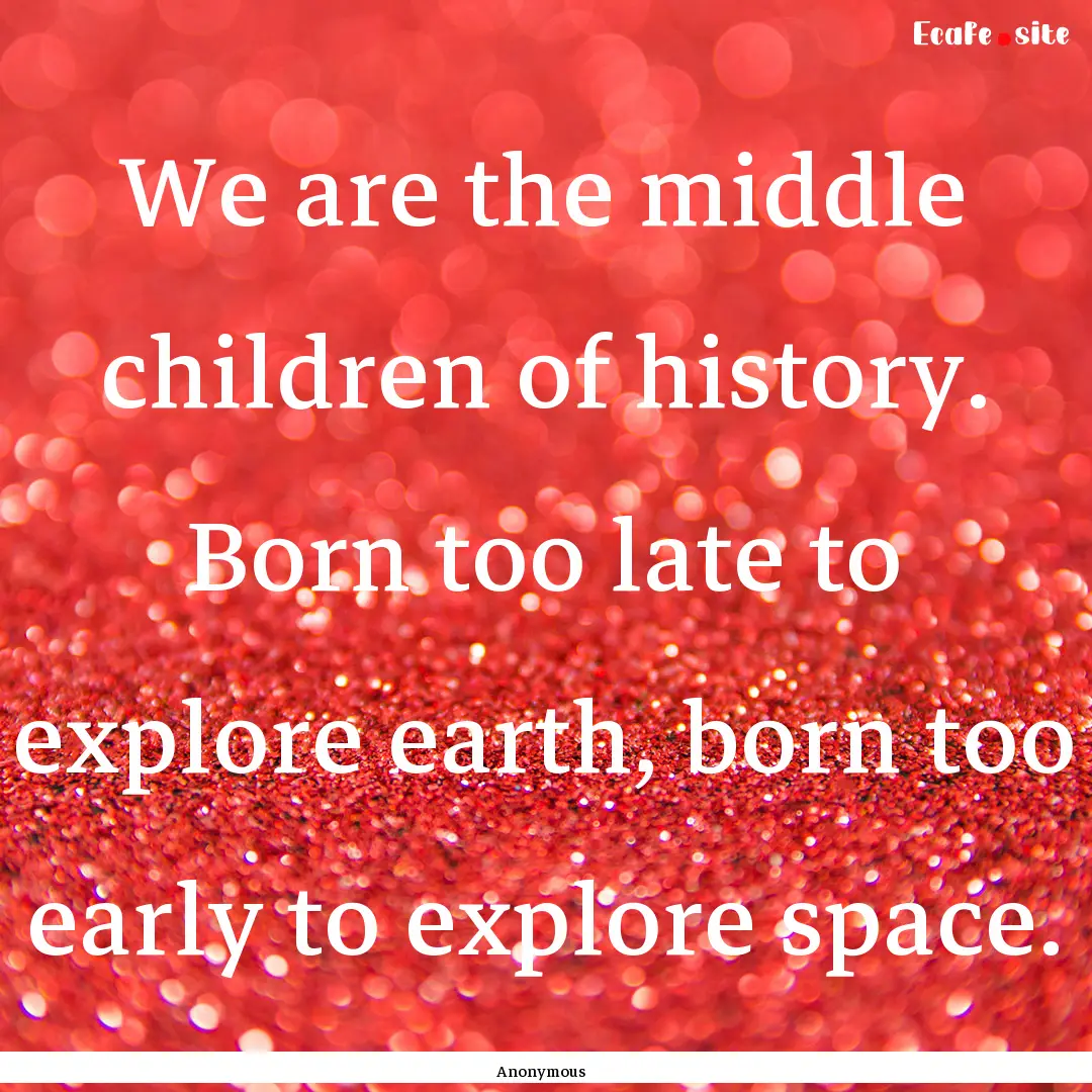 We are the middle children of history. Born.... : Quote by Anonymous