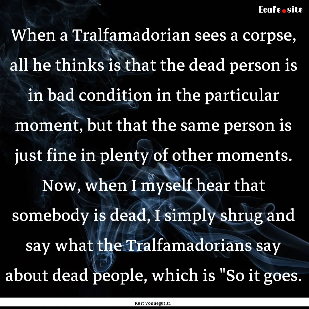 When a Tralfamadorian sees a corpse, all.... : Quote by Kurt Vonnegut Jr.