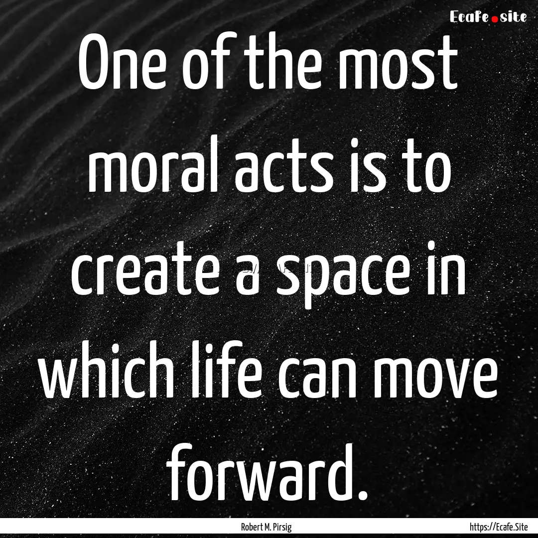 One of the most moral acts is to create a.... : Quote by Robert M. Pirsig