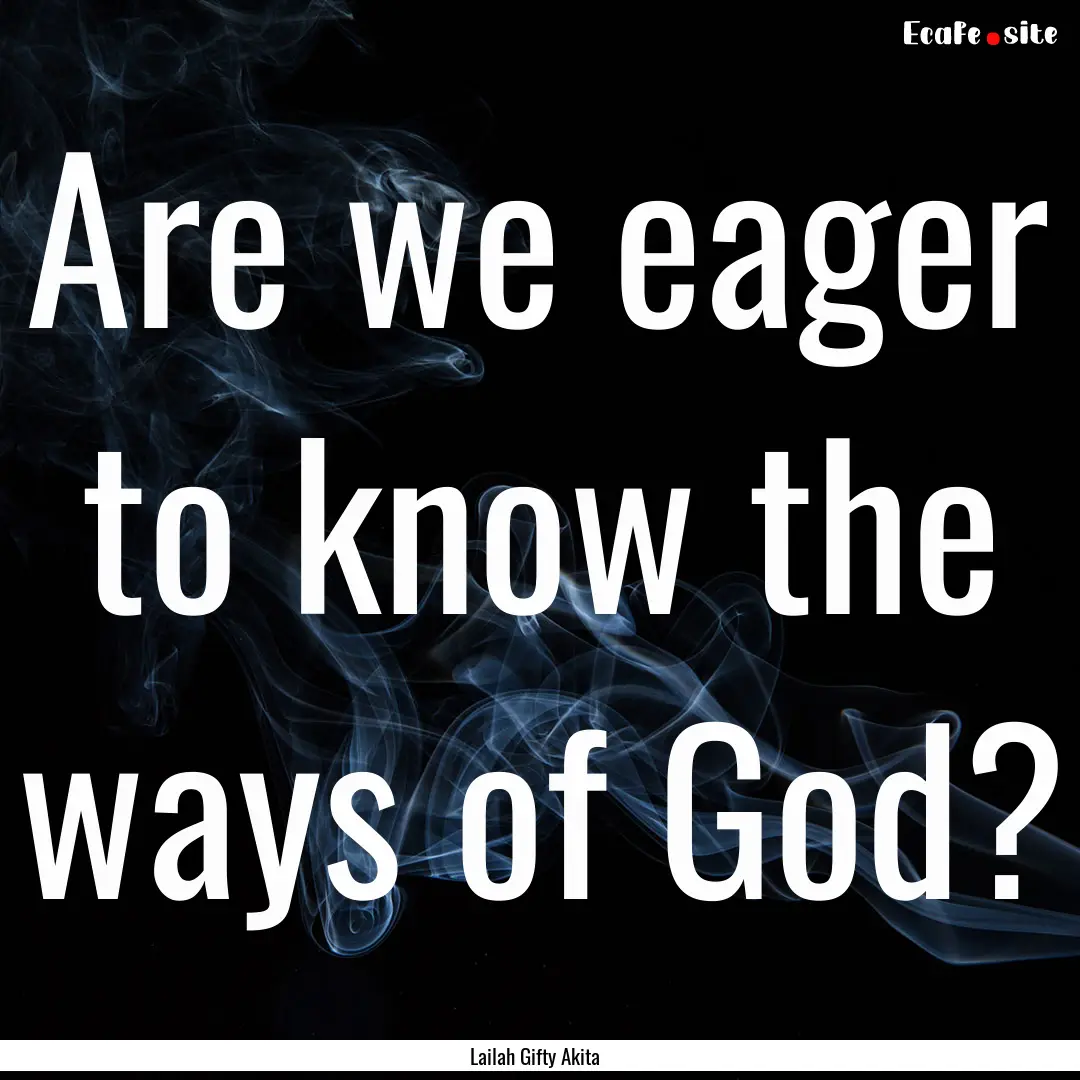 Are we eager to know the ways of God? : Quote by Lailah Gifty Akita