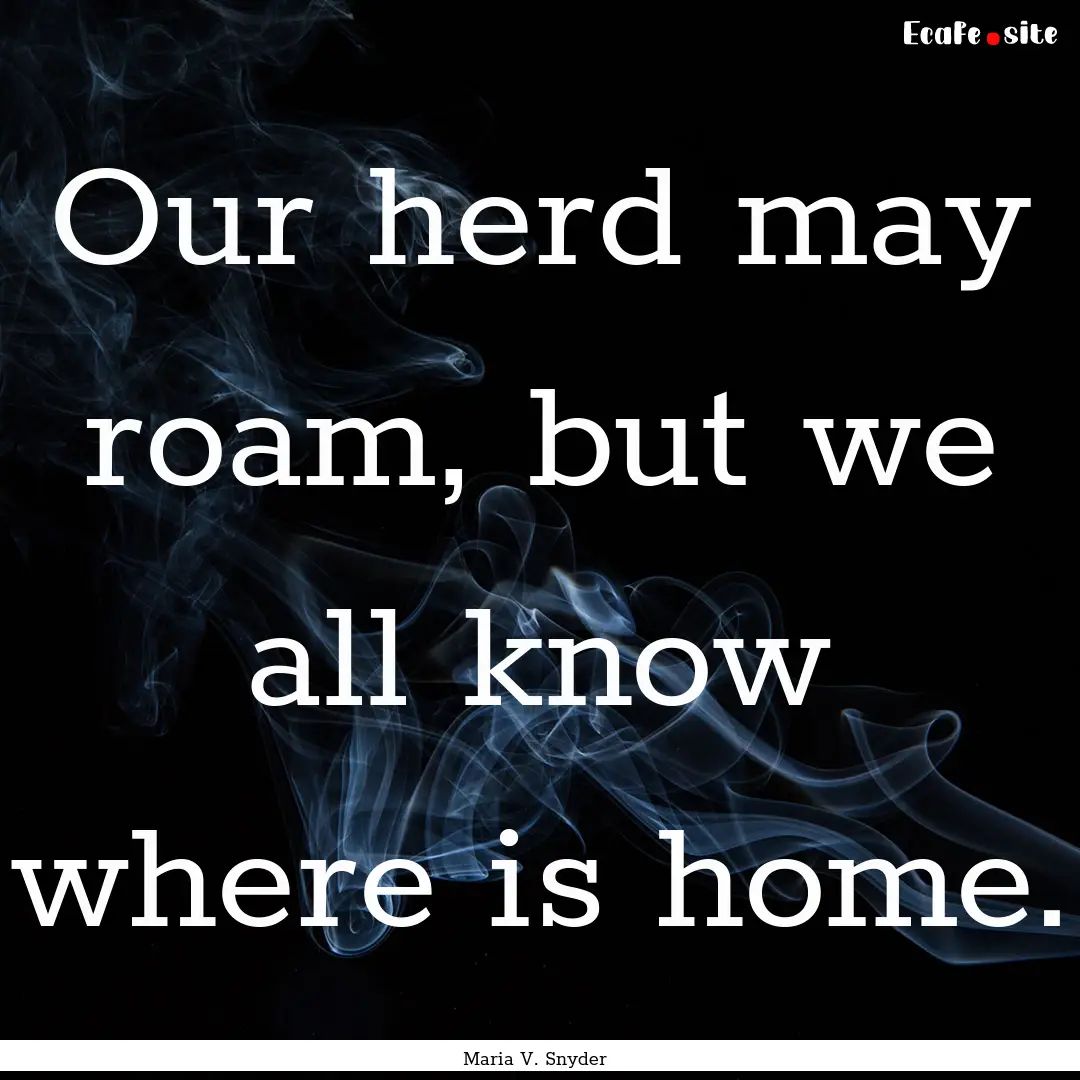 Our herd may roam, but we all know where.... : Quote by Maria V. Snyder