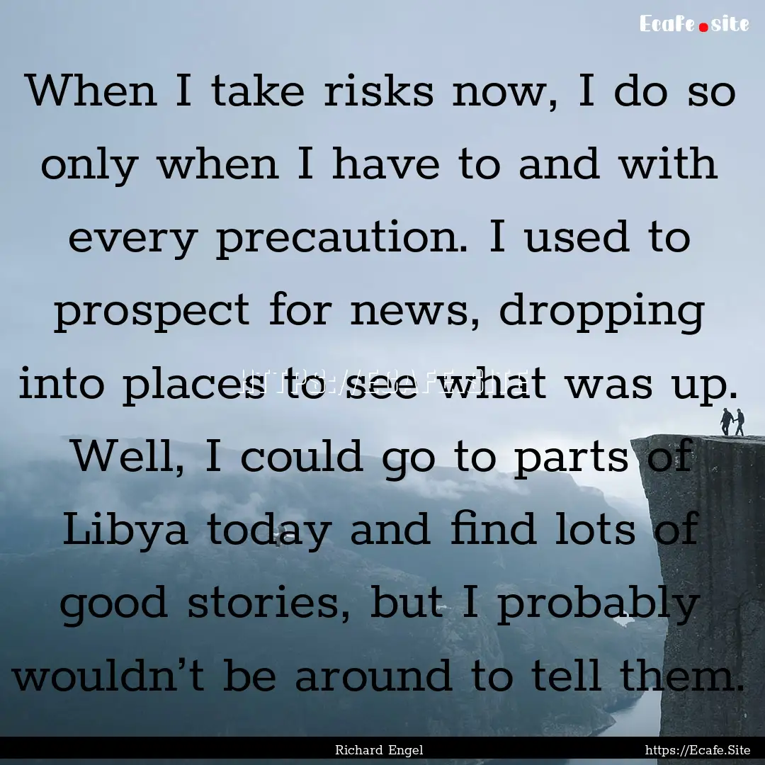 When I take risks now, I do so only when.... : Quote by Richard Engel