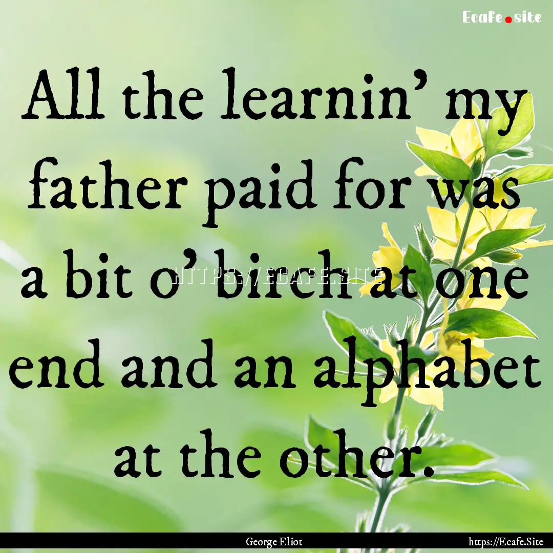 All the learnin' my father paid for was a.... : Quote by George Eliot