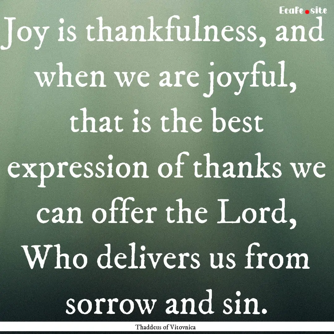 Joy is thankfulness, and when we are joyful,.... : Quote by Thaddeus of Vitovnica