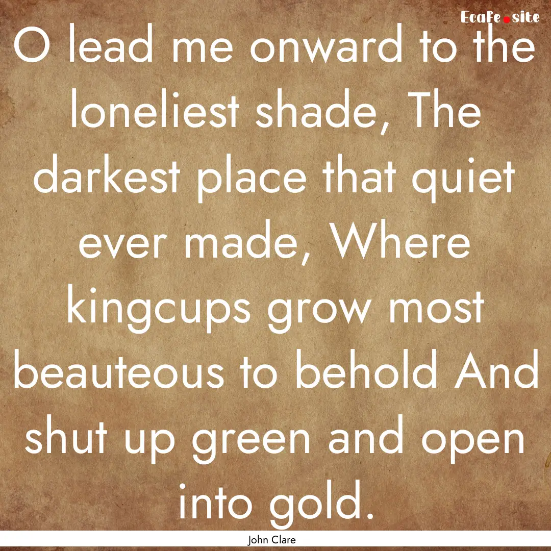 O lead me onward to the loneliest shade,.... : Quote by John Clare