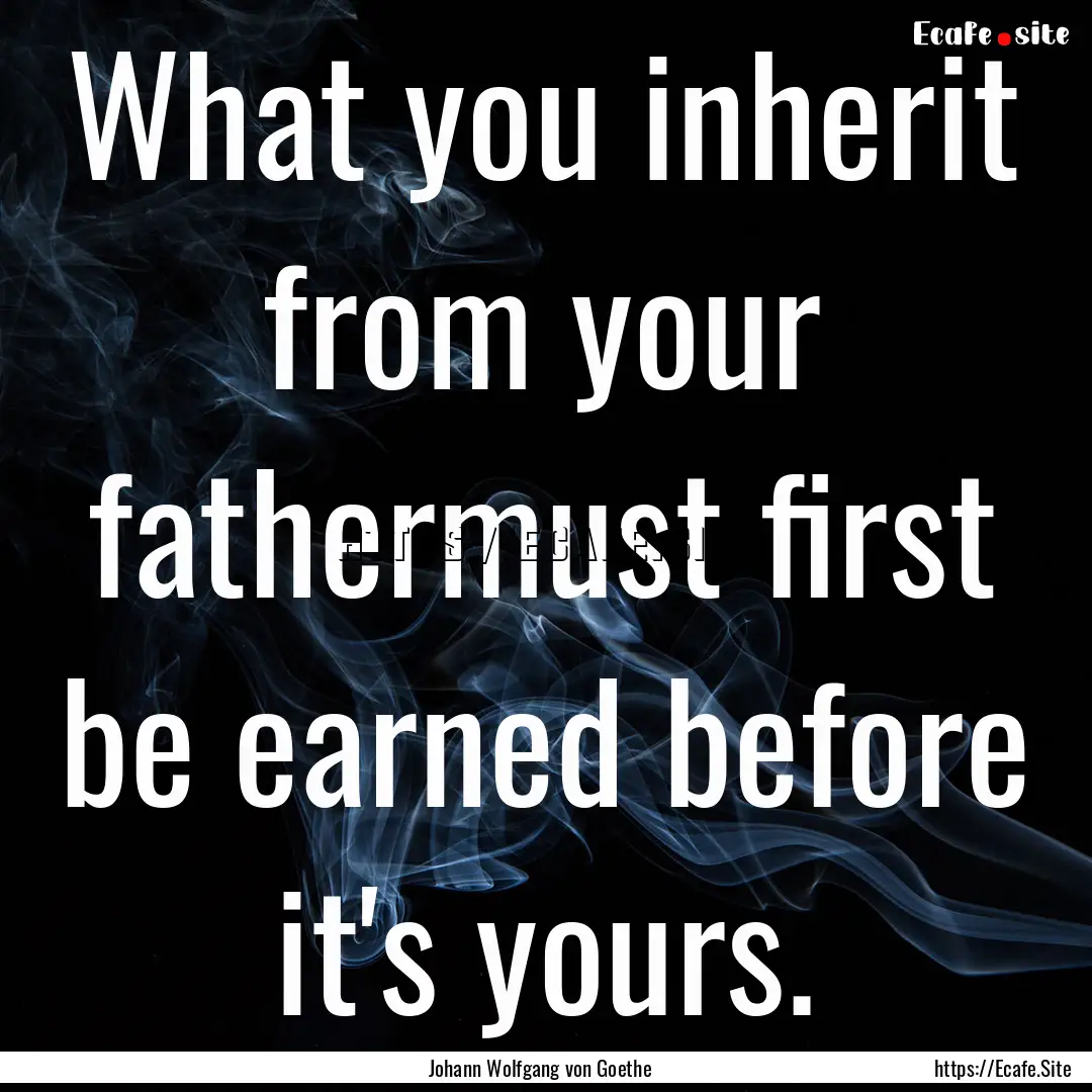 What you inherit from your fathermust first.... : Quote by Johann Wolfgang von Goethe