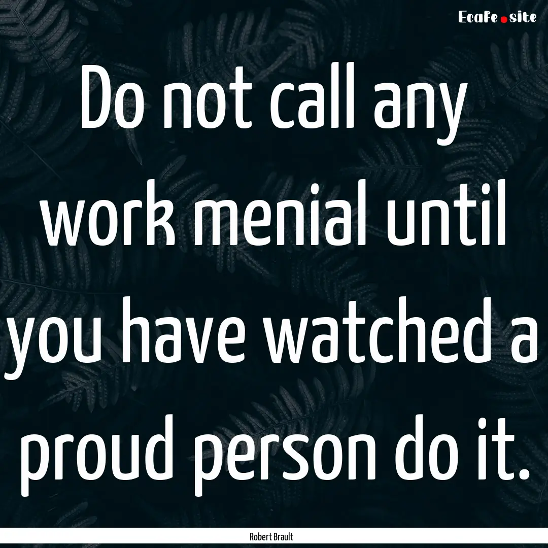 Do not call any work menial until you have.... : Quote by Robert Brault