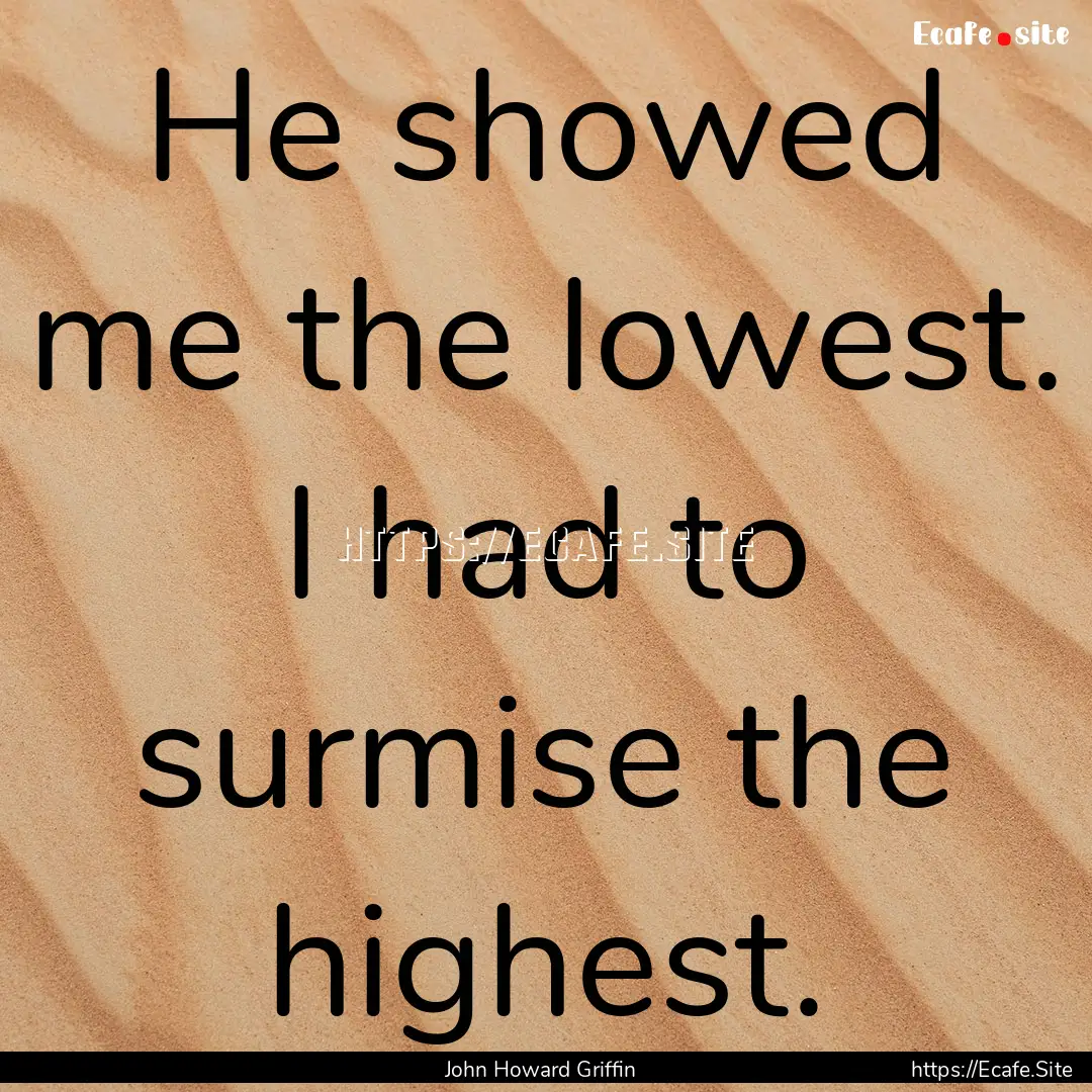 He showed me the lowest. I had to surmise.... : Quote by John Howard Griffin