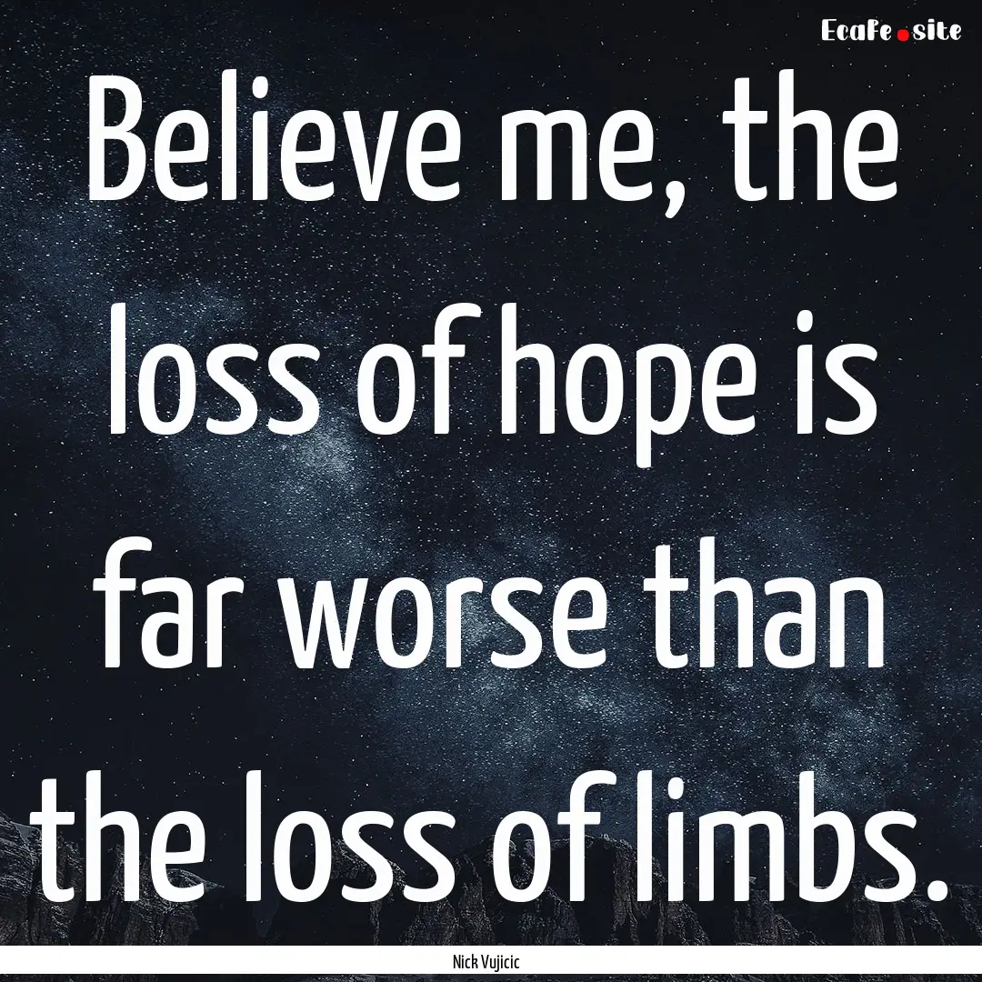 Believe me, the loss of hope is far worse.... : Quote by Nick Vujicic