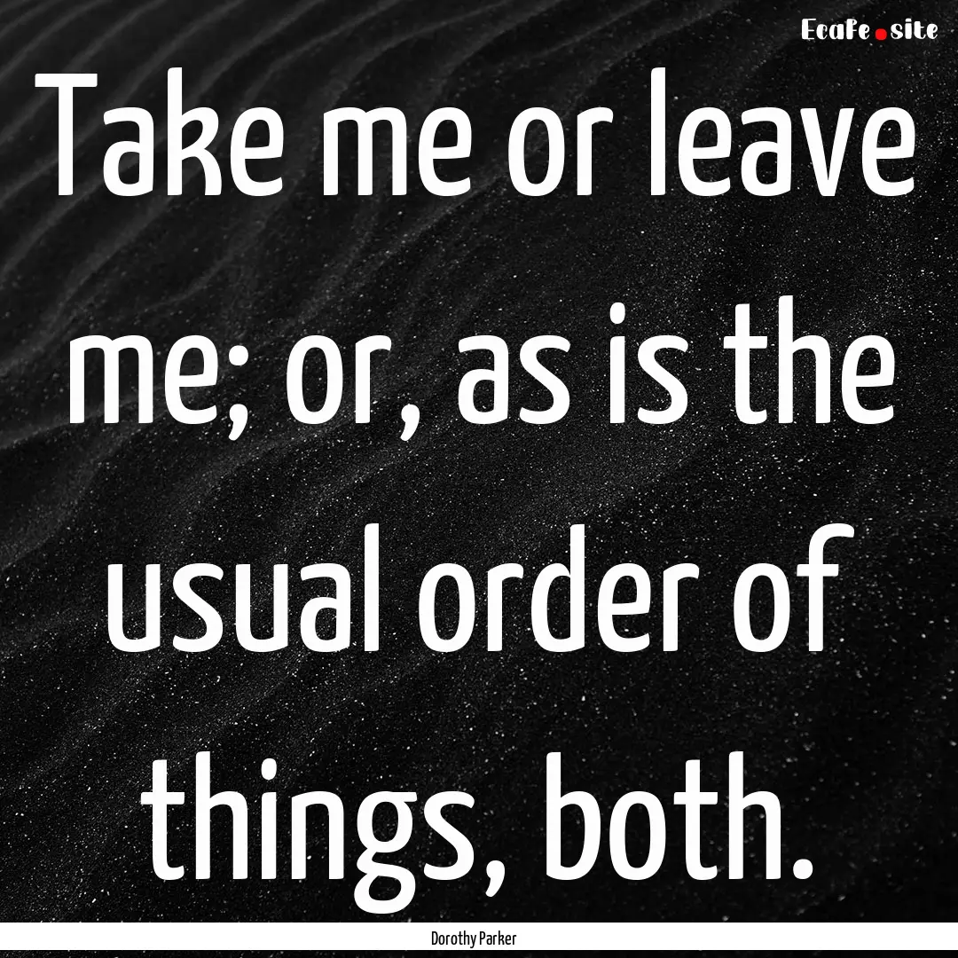 Take me or leave me; or, as is the usual.... : Quote by Dorothy Parker