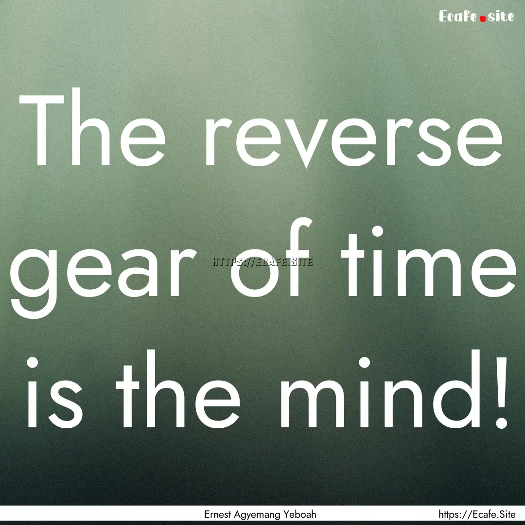 The reverse gear of time is the mind! : Quote by Ernest Agyemang Yeboah