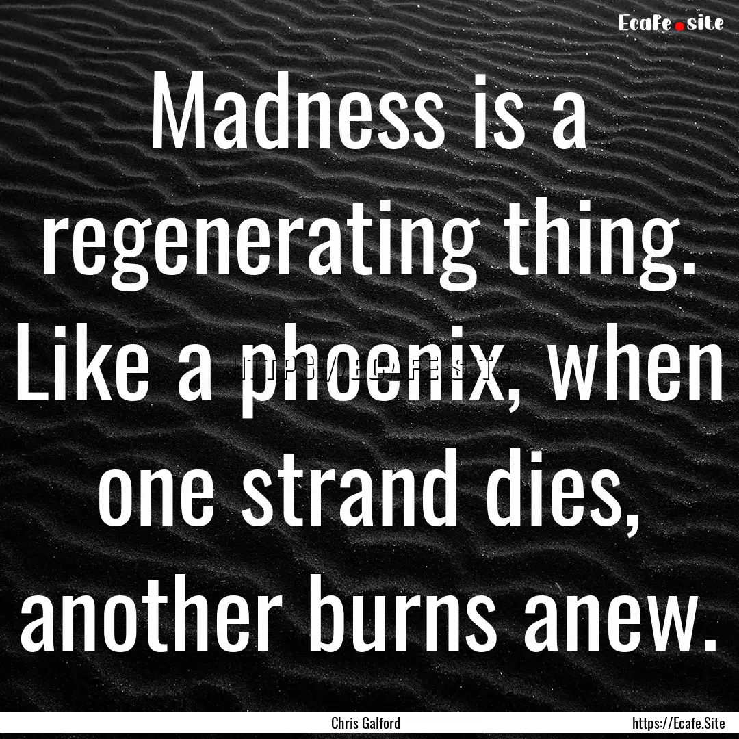 Madness is a regenerating thing. Like a phoenix,.... : Quote by Chris Galford