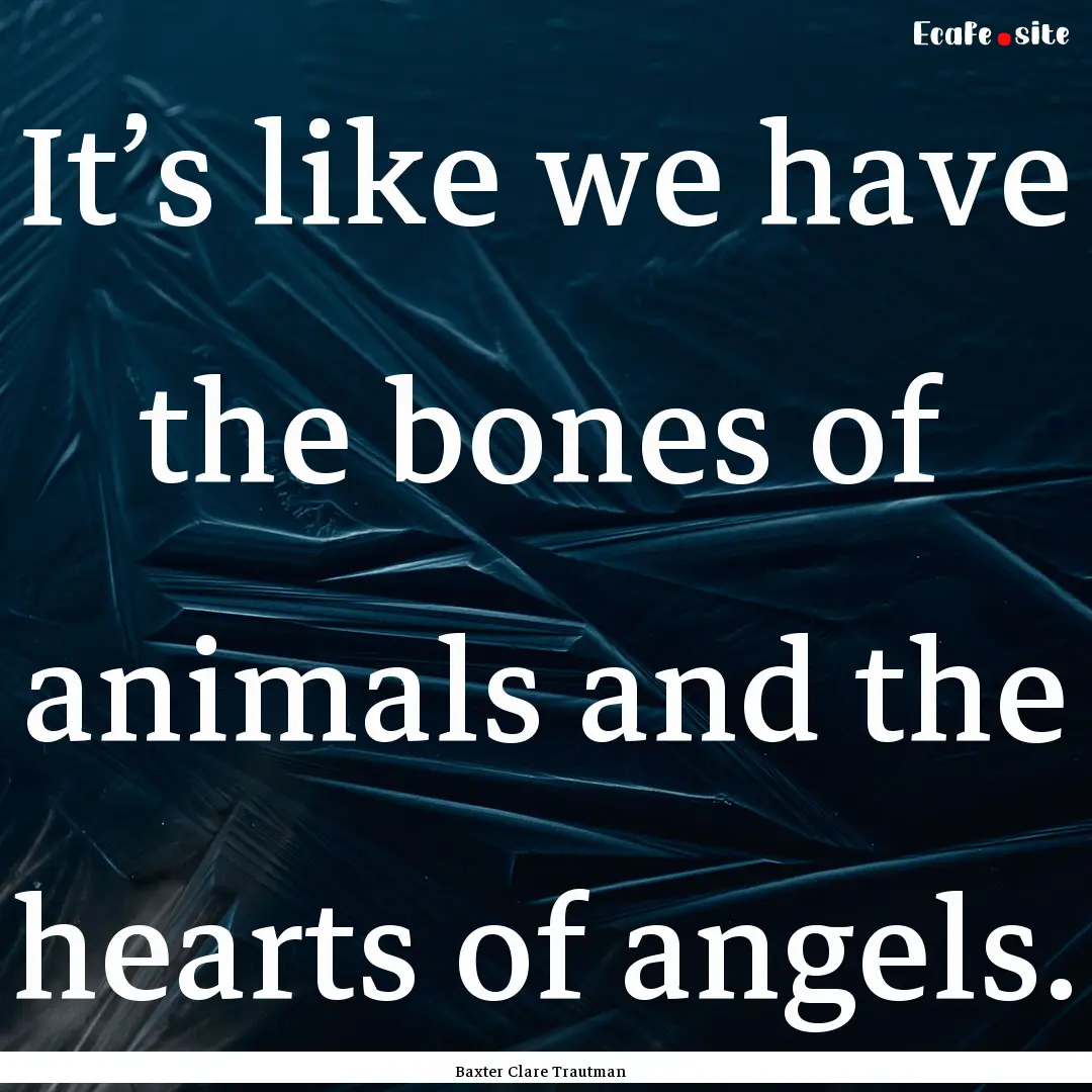 It’s like we have the bones of animals.... : Quote by Baxter Clare Trautman