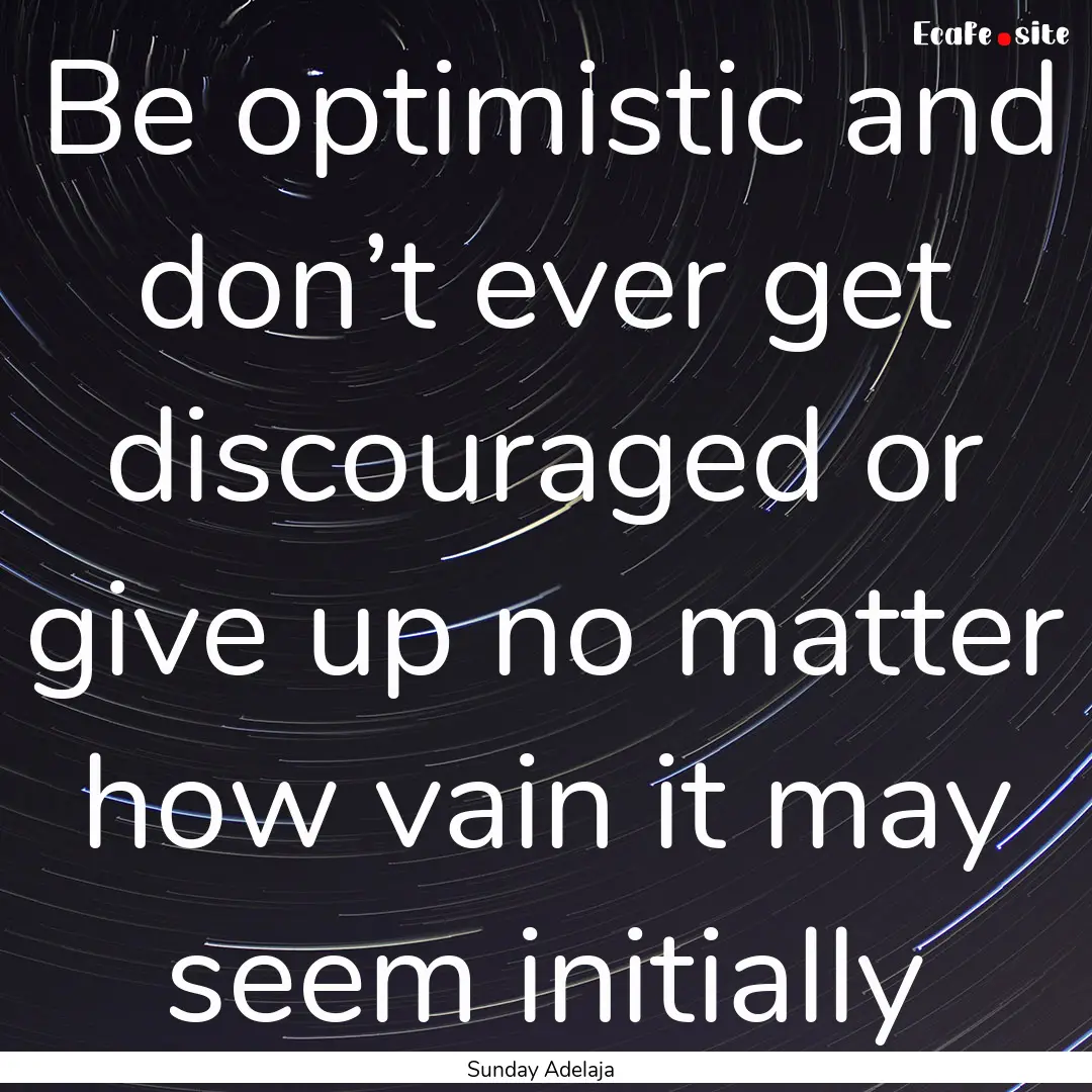 Be optimistic and don’t ever get discouraged.... : Quote by Sunday Adelaja