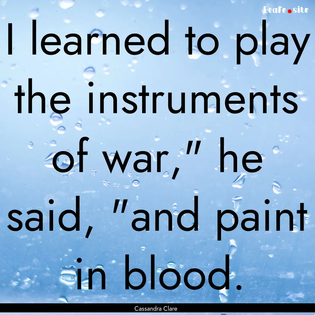 I learned to play the instruments of war,