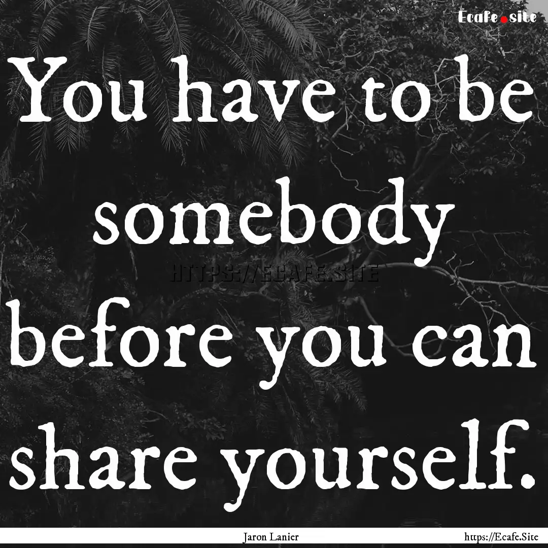 You have to be somebody before you can share.... : Quote by Jaron Lanier