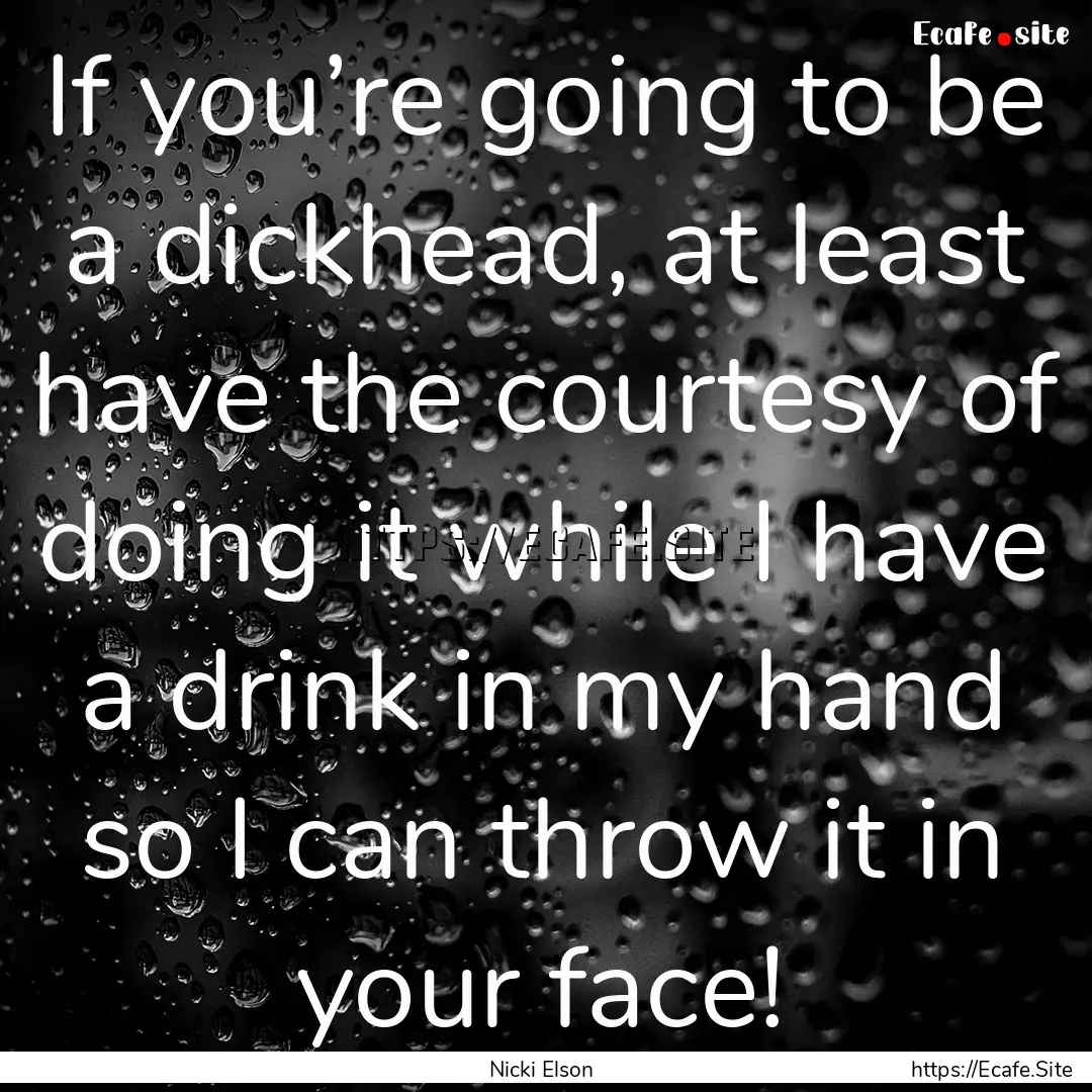 If you’re going to be a dickhead, at least.... : Quote by Nicki Elson