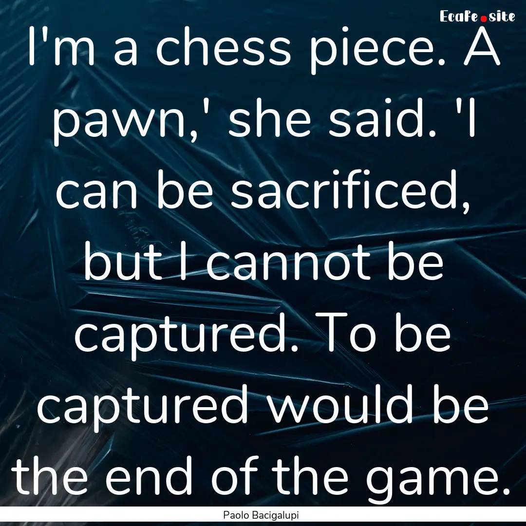 I'm a chess piece. A pawn,' she said. 'I.... : Quote by Paolo Bacigalupi